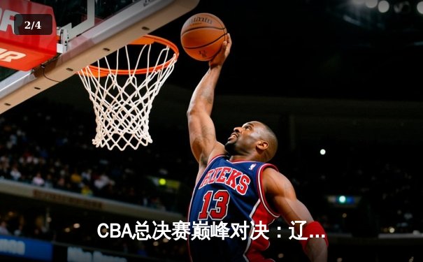 CBA总决赛巅峰对决：辽宁本钢加时险胜广东宏远，赵继伟砍下35分率队夺赛点 - 2