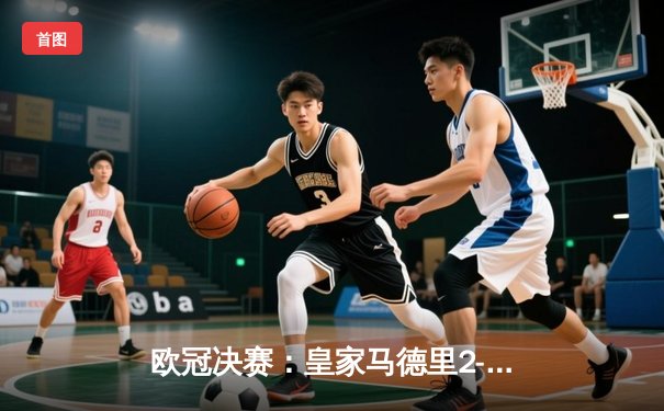 欧冠决赛：皇家马德里2-1力克多特蒙德，维尼修斯独中两元助队第15次捧杯