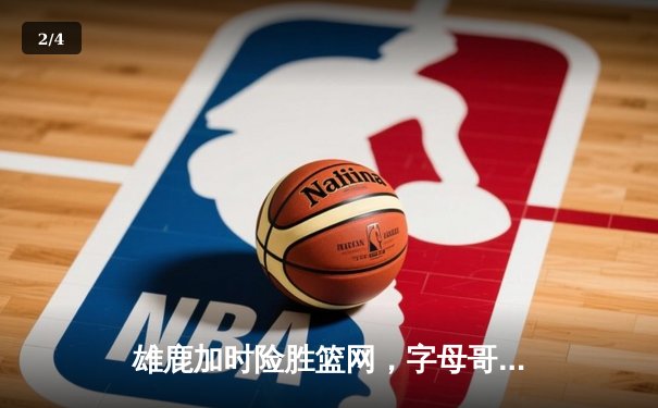 雄鹿加时险胜篮网，字母哥狂砍44分率队豪取六连胜 - 2